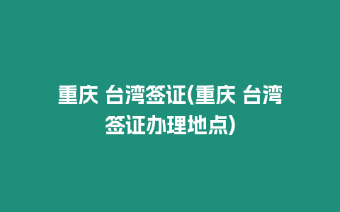 重慶 臺(tái)灣簽證(重慶 臺(tái)灣簽證辦理地點(diǎn))