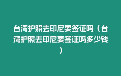 臺(tái)灣護(hù)照去印尼要簽證嗎（臺(tái)灣護(hù)照去印尼要簽證嗎多少錢(qián)）