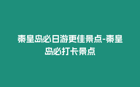 秦皇島必日游更佳景點-秦皇島必打卡景點