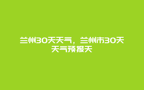 蘭州30天天氣，蘭州市30天天氣預(yù)報(bào)天