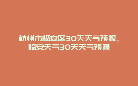 杭州市臨安區30天天氣預報，臨安天氣30天天氣預報