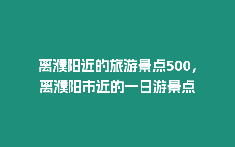 離濮陽近的旅游景點500，離濮陽市近的一日游景點