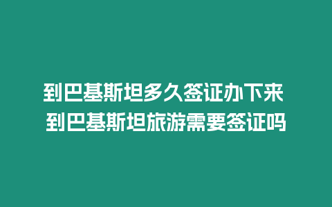 到巴基斯坦多久簽證辦下來 到巴基斯坦旅游需要簽證嗎