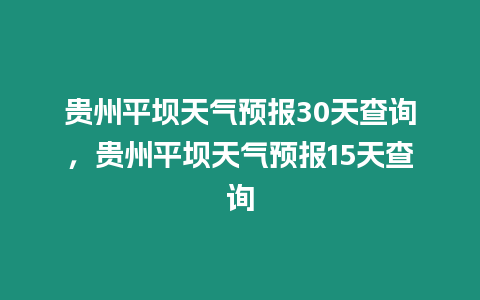 貴州平壩天氣預報30天查詢，貴州平壩天氣預報15天查詢