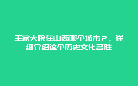 王家大院在山西哪個城市？，詳細介紹這個歷史文化名勝