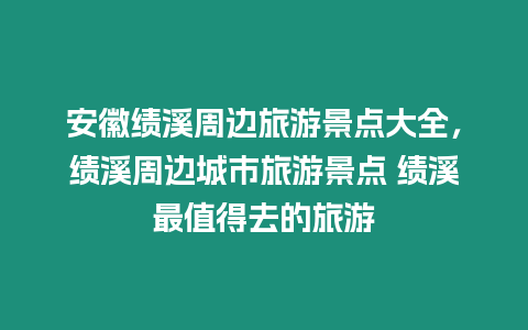 安徽績溪周邊旅游景點大全，績溪周邊城市旅游景點 績溪最值得去的旅游