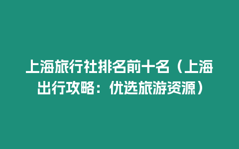 上海旅行社排名前十名（上海出行攻略：優選旅游資源）