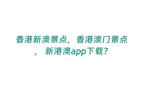 香港新澳景點(diǎn)，香港澳門景點(diǎn)， 新港澳app下載？