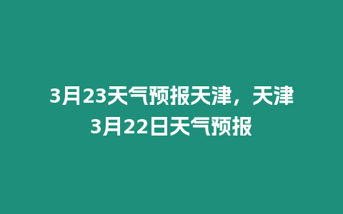 3月23天氣預(yù)報天津，天津3月22日天氣預(yù)報