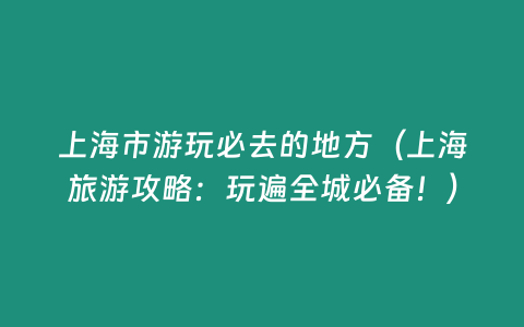 上海市游玩必去的地方（上海旅游攻略：玩遍全城必備！）