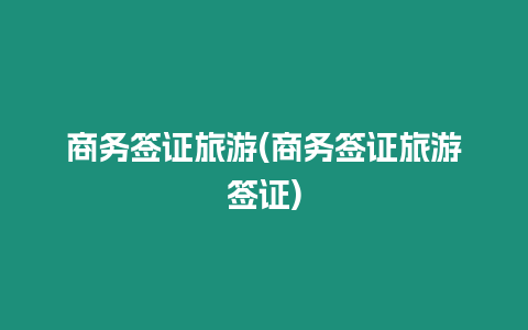 商務(wù)簽證旅游(商務(wù)簽證旅游簽證)