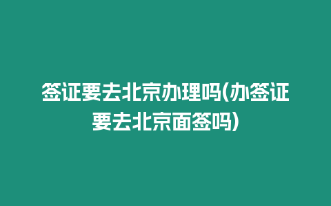 簽證要去北京辦理嗎(辦簽證要去北京面簽嗎)