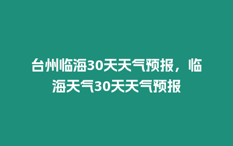 臺州臨海30天天氣預報，臨海天氣30天天氣預報