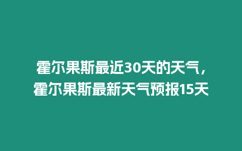 霍爾果斯最近30天的天氣，霍爾果斯最新天氣預報15天