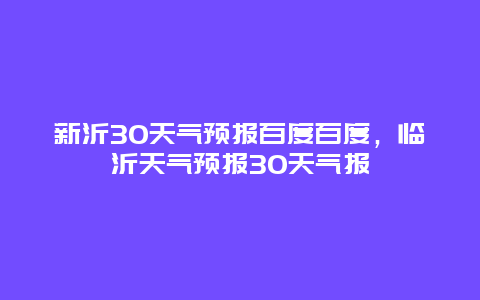 新沂30天氣預報百度百度，臨沂天氣預報30天氣報