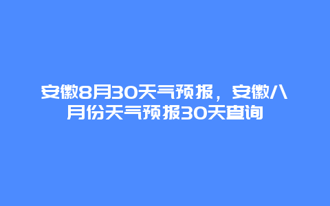 安徽8月30天氣預報，安徽八月份天氣預報30天查詢