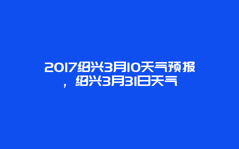 2017紹興3月10天氣預(yù)報，紹興3月31日天氣