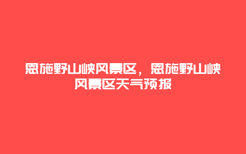 恩施野山峽風景區，恩施野山峽風景區天氣預報