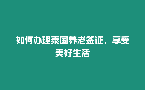 如何辦理泰國養(yǎng)老簽證，享受美好生活