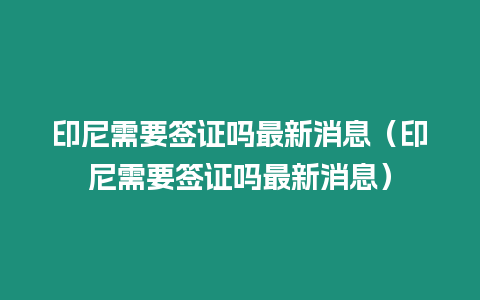 印尼需要簽證嗎最新消息（印尼需要簽證嗎最新消息）