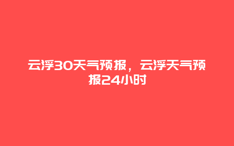 云浮30天氣預(yù)報(bào)，云浮天氣預(yù)報(bào)24小時(shí)