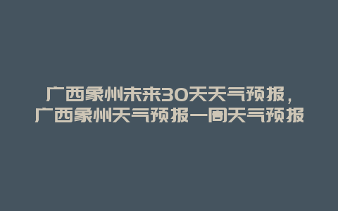 廣西象州未來30天天氣預(yù)報(bào)，廣西象州天氣預(yù)報(bào)一周天氣預(yù)報(bào)