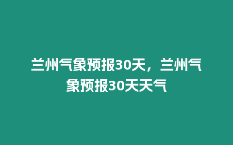 蘭州氣象預(yù)報(bào)30天，蘭州氣象預(yù)報(bào)30天天氣