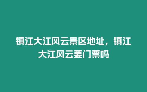 鎮(zhèn)江大江風云景區(qū)地址，鎮(zhèn)江大江風云要門票嗎