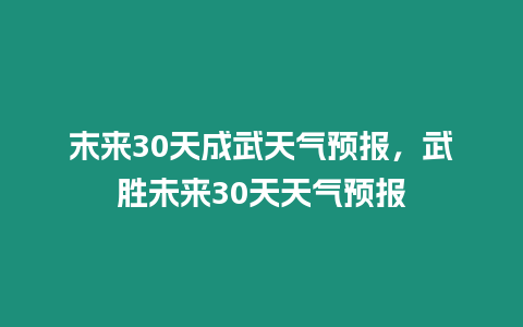 末來30天成武天氣預(yù)報(bào)，武勝未來30天天氣預(yù)報(bào)