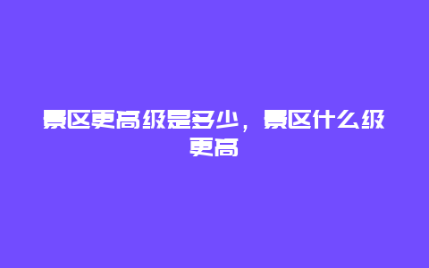 景區更高級是多少，景區什么級更高