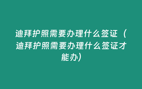 迪拜護照需要辦理什么簽證（迪拜護照需要辦理什么簽證才能辦）