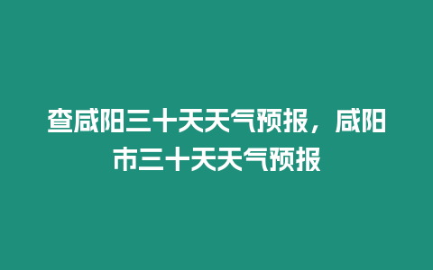 查咸陽三十天天氣預報，咸陽市三十天天氣預報