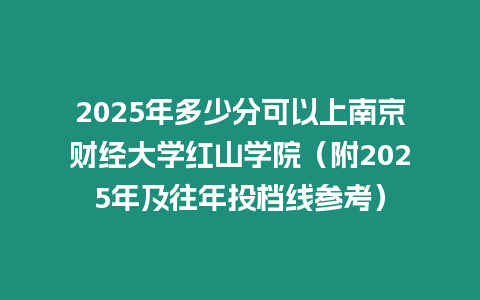 2025年多少分可以上南京財(cái)經(jīng)大學(xué)紅山學(xué)院（附2025年及往年投檔線參考）