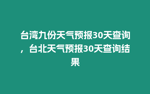 臺灣九份天氣預報30天查詢，臺北天氣預報30天查詢結果