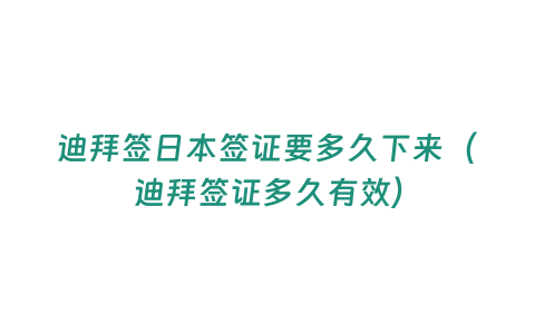 迪拜簽日本簽證要多久下來（迪拜簽證多久有效）