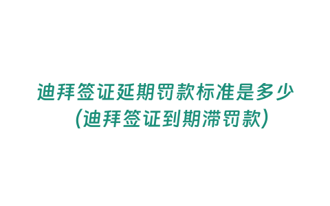 迪拜簽證延期罰款標準是多少（迪拜簽證到期滯罰款）