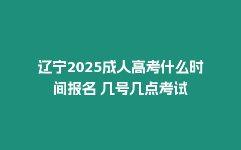 遼寧2025成人高考什么時間報名 幾號幾點考試