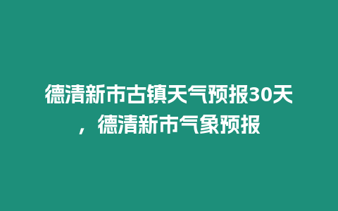 德清新市古鎮天氣預報30天，德清新市氣象預報