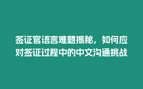 簽證官語言難題揭秘，如何應對簽證過程中的中文溝通挑戰