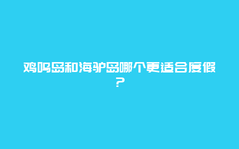 雞鳴島和海驢島哪個更適合度假？