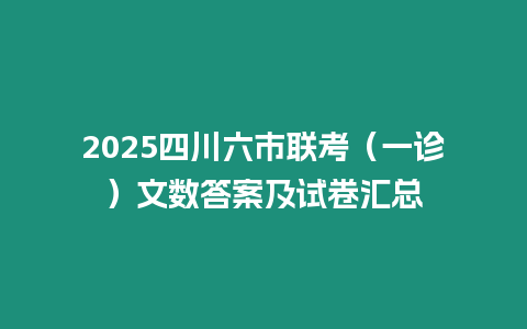 2025四川六市聯考（一診）文數答案及試卷匯總