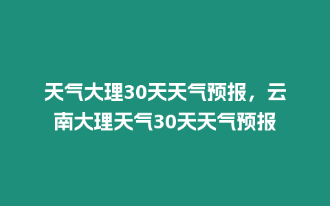 天氣大理30天天氣預報，云南大理天氣30天天氣預報