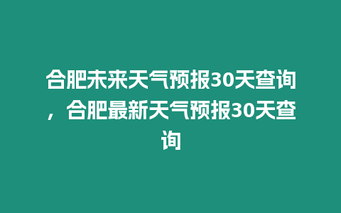 合肥未來(lái)天氣預(yù)報(bào)30天查詢，合肥最新天氣預(yù)報(bào)30天查詢