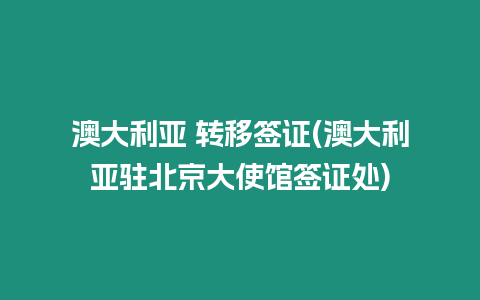 澳大利亞 轉(zhuǎn)移簽證(澳大利亞駐北京大使館簽證處)