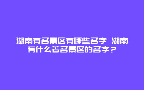 湖南有名景區有哪些名字 湖南有什么著名景區的名字？