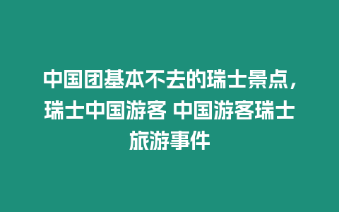 中國團基本不去的瑞士景點，瑞士中國游客 中國游客瑞士旅游事件