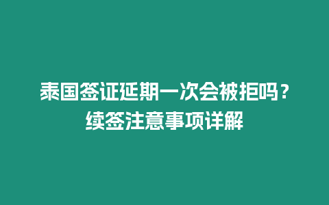 泰國簽證延期一次會(huì)被拒嗎？續(xù)簽注意事項(xiàng)詳解