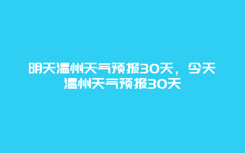 明天溫州天氣預報30天，今天溫州天氣預報30天