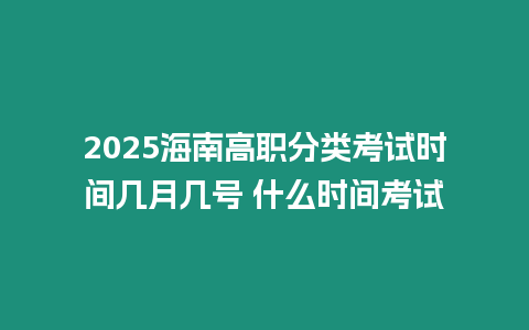 2025海南高職分類考試時(shí)間幾月幾號 什么時(shí)間考試