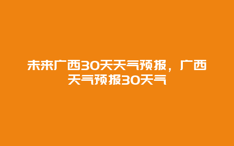 未來廣西30天天氣預(yù)報(bào)，廣西天氣預(yù)報(bào)30天氣